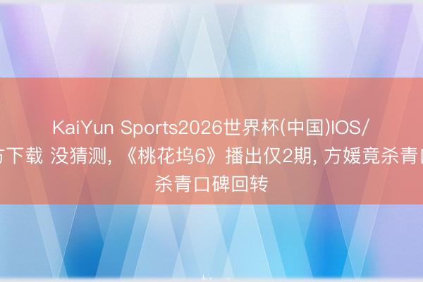 KaiYun Sports2026世界杯(中国)IOS/安卓官方下载 没猜测, 《桃花坞6》播出仅2期, 方媛竟杀青口碑回转