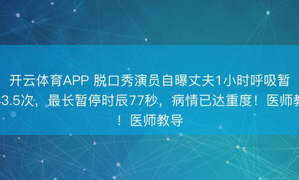 开云体育APP 脱口秀演员自曝丈夫1小时呼吸暂停43.5次，最长暂停时辰77秒，病情已达重度！医师教导
