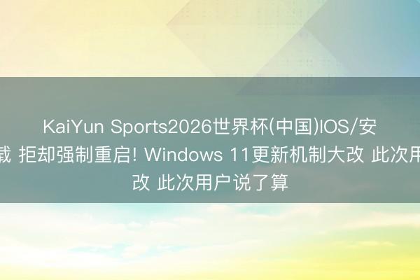 KaiYun Sports2026世界杯(中国)IOS/安卓官方下载 拒却强制重启! Windows 11更新机制大改 此次用户说了算