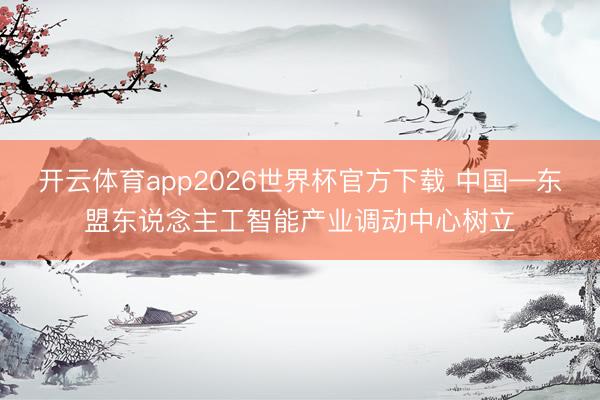 开云体育app2026世界杯官方下载 中国—东盟东说念主工智能产业调动中心树立
