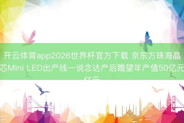 开云体育app2026世界杯官方下载 京东方珠海晶芯Mini LED出产线一说念达产后瞻望年产值50亿元