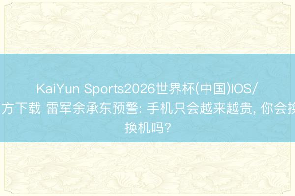 KaiYun Sports2026世界杯(中国)IOS/安卓官方下载 雷军余承东预警: 手机只会越来越贵, 你会换机吗?