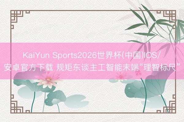 KaiYun Sports2026世界杯(中国)IOS/安卓官方下载 规矩东谈主工智能末端“理智标尺”