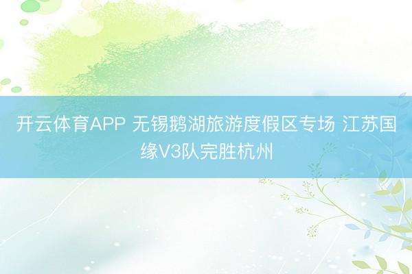 开云体育APP 无锡鹅湖旅游度假区专场 江苏国缘V3队完胜杭州