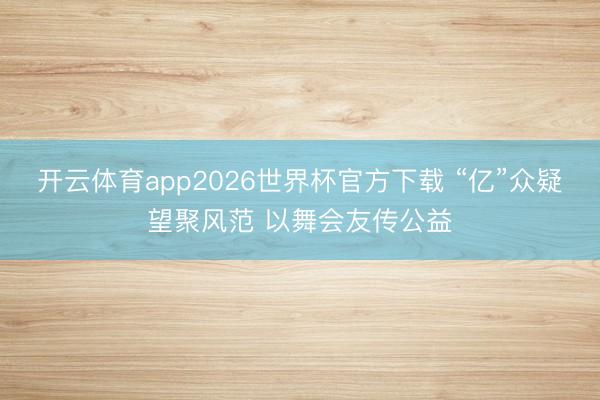 开云体育app2026世界杯官方下载 “亿”众疑望聚风范 以舞会友传公益