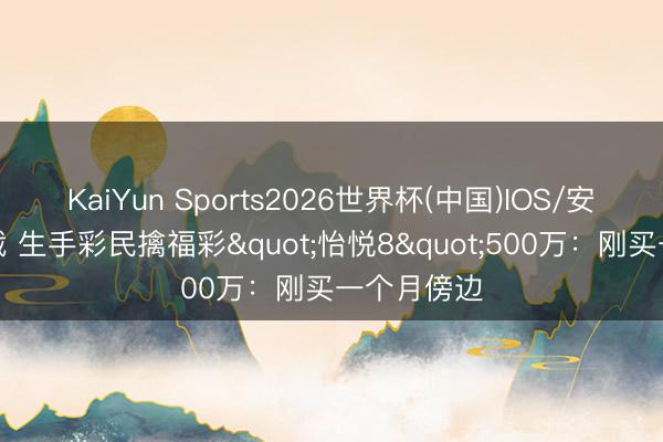 KaiYun Sports2026世界杯(中国)IOS/安卓官方下载 生手彩民擒福彩"怡悦8"500万：刚买一个月傍边