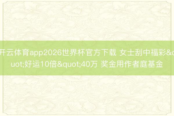 开云体育app2026世界杯官方下载 女士刮中福彩"好运10倍"40万 奖金用作者庭基金
