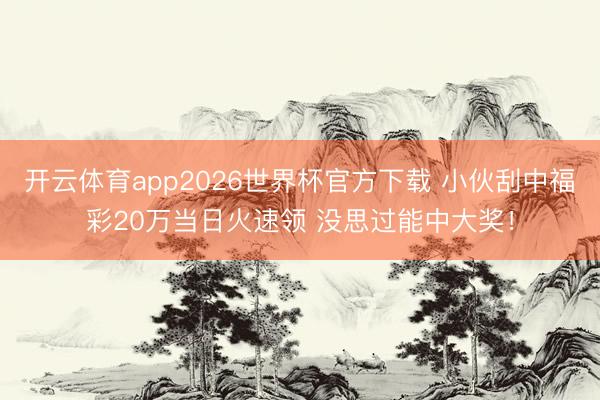 开云体育app2026世界杯官方下载 小伙刮中福彩20万当日火速领 没思过能中大奖！