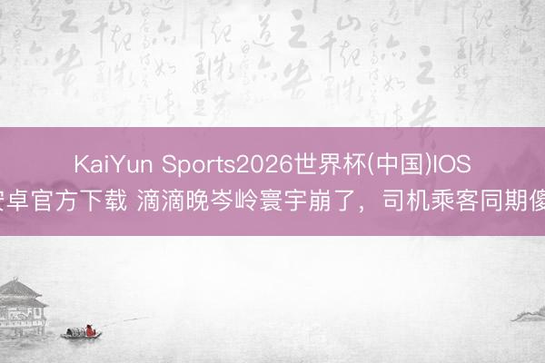 KaiYun Sports2026世界杯(中国)IOS/安卓官方下载 滴滴晚岑岭寰宇崩了，司机乘客同期傻眼