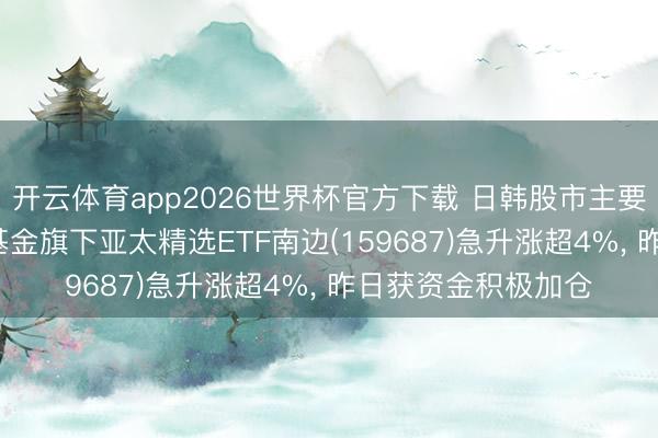 开云体育app2026世界杯官方下载 日韩股市主要指数翻新高, 南边基金旗下亚太精选ETF南边(159687)急升涨超4%, 昨日获资金积极加仓
