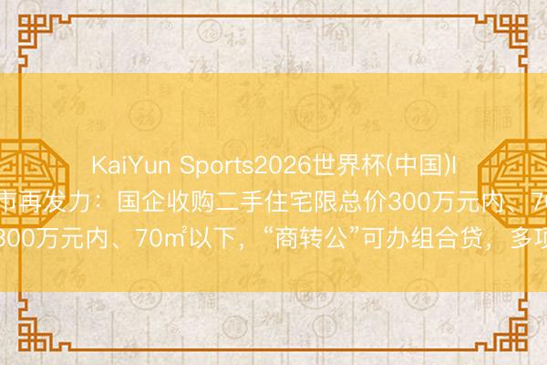 KaiYun Sports2026世界杯(中国)IOS/安卓官方下载 广州楼市再发力：国企收购二手住宅限总价300万元内、70㎡以下，“商转公”可办组合贷，多项逼迫放宽