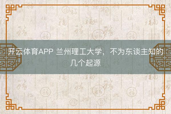 开云体育APP 兰州理工大学，不为东谈主知的几个起源