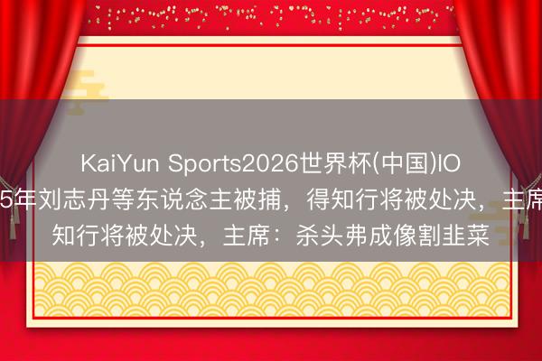 KaiYun Sports2026世界杯(中国)IOS/安卓官方下载 1935年刘志丹等东说念主被捕，得知行将被处决，主席：杀头弗成像割韭菜
