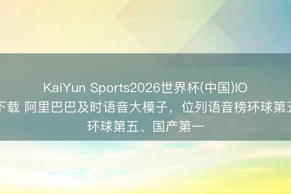 KaiYun Sports2026世界杯(中国)IOS/安卓官方下载 阿里巴巴及时语音大模子，位列语音榜环球第五、国产第一