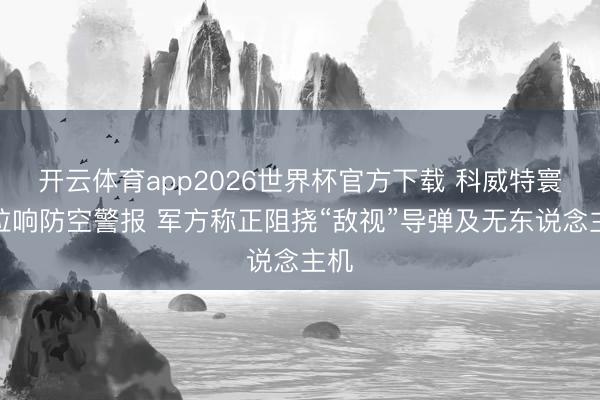 开云体育app2026世界杯官方下载 科威特寰球拉响防空警报 军方称正阻挠“敌视”导弹及无东说念主机