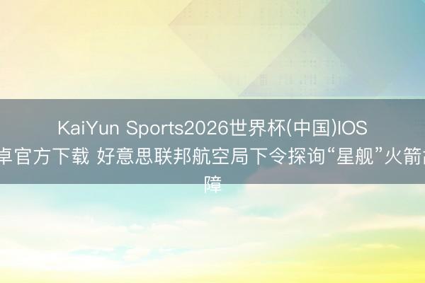 KaiYun Sports2026世界杯(中国)IOS/安卓官方下载 好意思联邦航空局下令探询“星舰”火箭故障