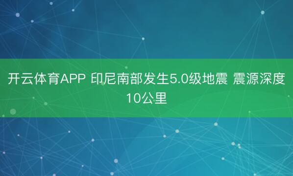 开云体育APP 印尼南部发生5.0级地震 震源深度10公里