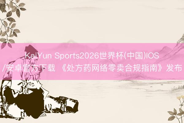 KaiYun Sports2026世界杯(中国)IOS/安卓官方下载 《处方药网络零卖合规指南》发布
