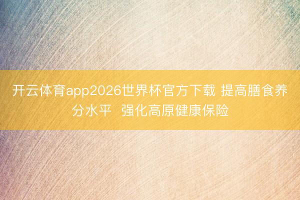 开云体育app2026世界杯官方下载 提高膳食养分水平  强化高原健康保险