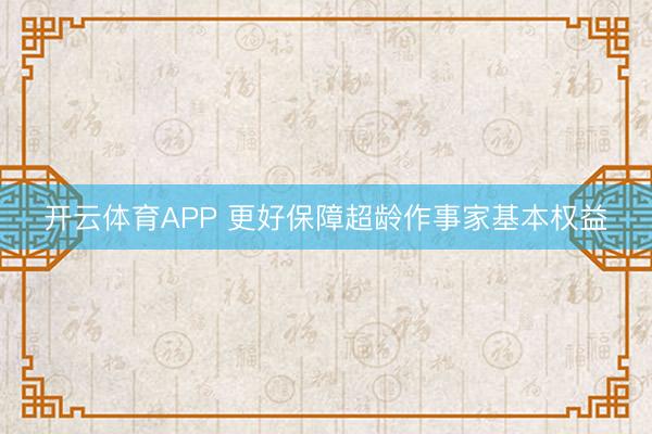开云体育APP 更好保障超龄作事家基本权益