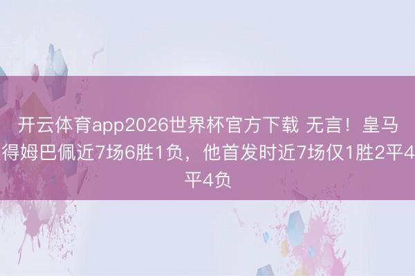 开云体育app2026世界杯官方下载 无言！皇马莫得姆巴佩近7场6胜1负，他首发时近7场仅1胜2平4负