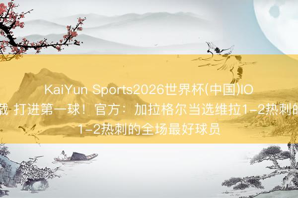KaiYun Sports2026世界杯(中国)IOS/安卓官方下载 打进第一球！官方：加拉格尔当选维拉1-2热刺的全场最好球员