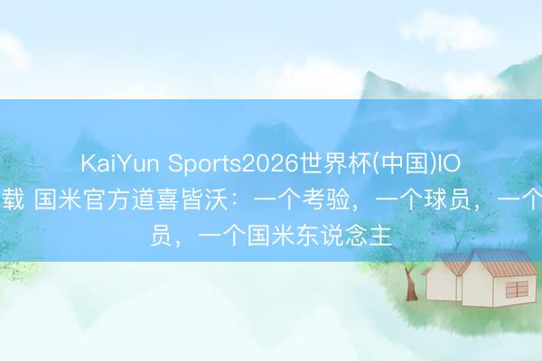 KaiYun Sports2026世界杯(中国)IOS/安卓官方下载 国米官方道喜皆沃：一个考验，一个球员，一个国米东说念主