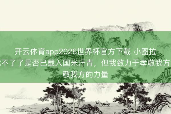 开云体育app2026世界杯官方下载 小图拉姆：我不了了是否已载入国米汗青，但我致力于孝敬我方的力量