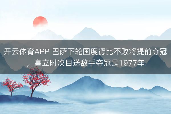 开云体育APP 巴萨下轮国度德比不败将提前夺冠，皇立时次目送敌手夺冠是1977年