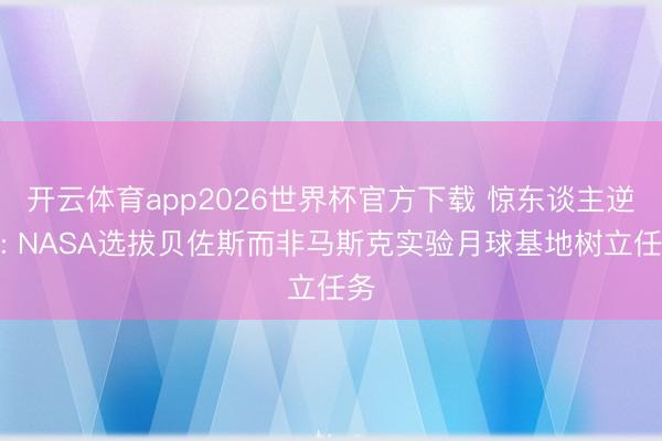 开云体育app2026世界杯官方下载 惊东谈主逆转: NASA选拔贝佐斯而非马斯克实验月球基地树立任务