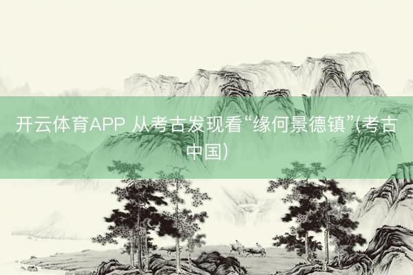 开云体育APP 从考古发现看“缘何景德镇”(考古中国)