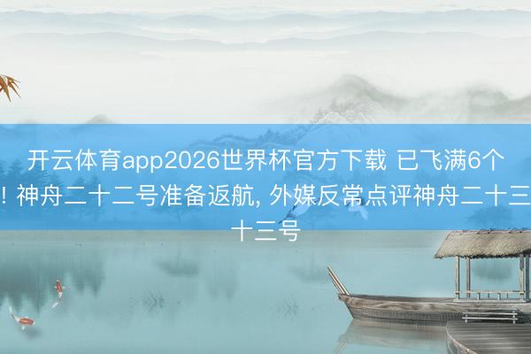 开云体育app2026世界杯官方下载 已飞满6个月! 神舟二十二号准备返航， 外媒反常点评神舟二十三号