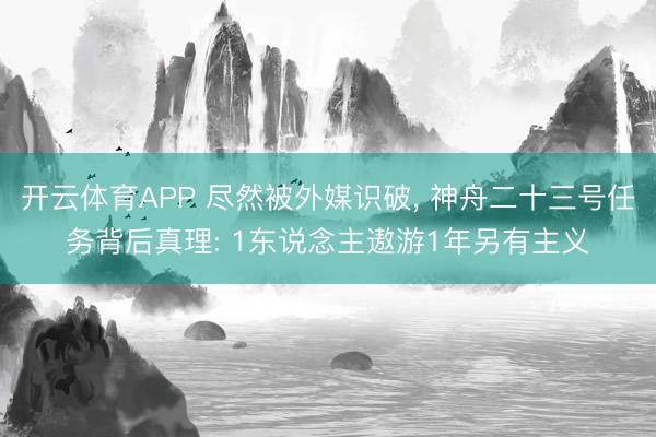 开云体育APP 尽然被外媒识破, 神舟二十三号任务背后真理: 1东说念主遨游1年另有主义