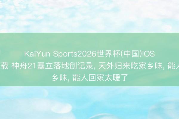 KaiYun Sports2026世界杯(中国)IOS/安卓官方下载 神舟21矗立落地创记录, 天外归来吃家乡味, 能人回家太暖了