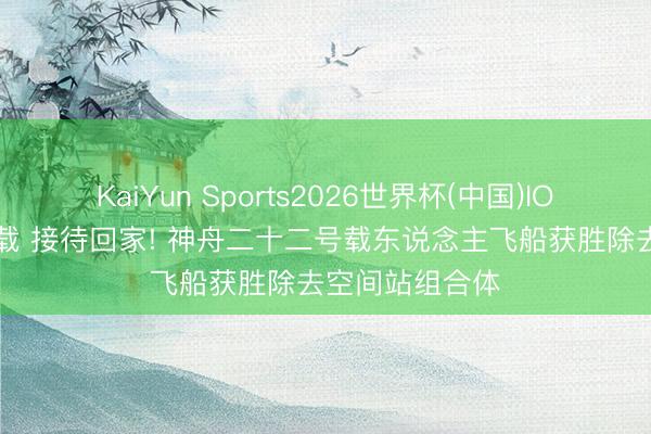 KaiYun Sports2026世界杯(中国)IOS/安卓官方下载 接待回家! 神舟二十二号载东说念主飞船获胜除去空间站组合体