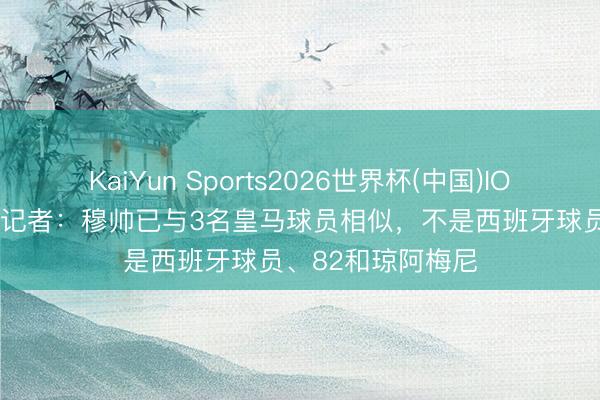 KaiYun Sports2026世界杯(中国)IOS/安卓官方下载 记者：穆帅已与3名皇马球员相似，不是西班牙球员、82和琼阿梅尼