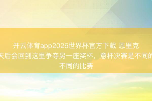 开云体育app2026世界杯官方下载 恩里克：几天后会回到这里争夺另一座奖杯，意杯决赛是不同的比赛