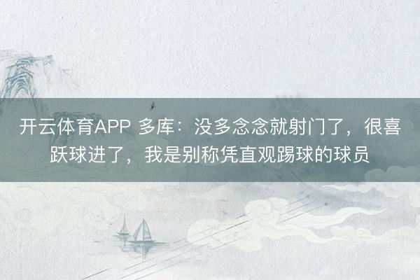 开云体育APP 多库：没多念念就射门了，很喜跃球进了，我是别称凭直观踢球的球员