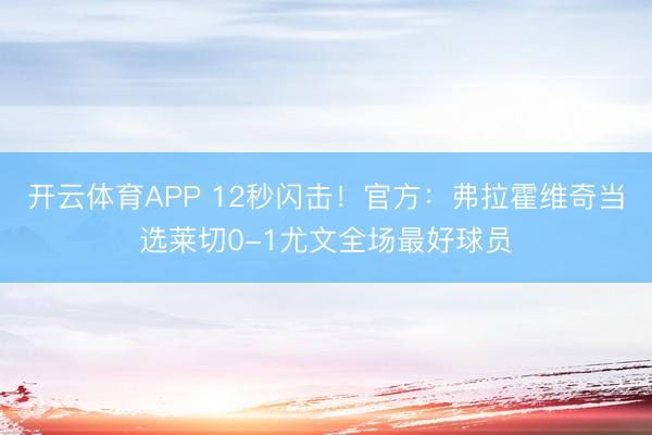 开云体育APP 12秒闪击！官方：弗拉霍维奇当选莱切0-1尤文全场最好球员
