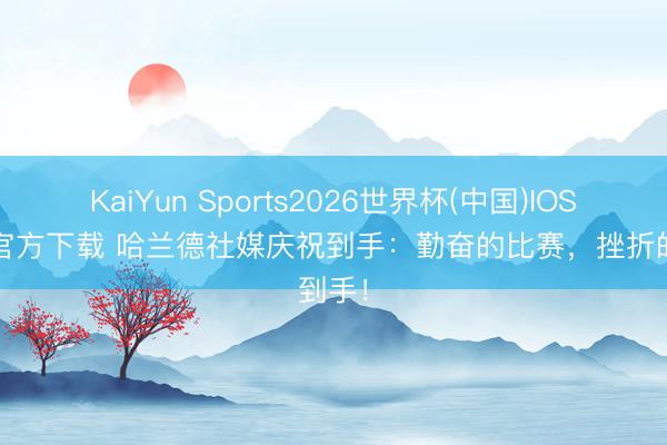 KaiYun Sports2026世界杯(中国)IOS/安卓官方下载 哈兰德社媒庆祝到手：勤奋的比赛，挫折的到手！