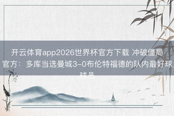 开云体育app2026世界杯官方下载 冲破僵局！官方：多库当选曼城3-0布伦特福德的队内最好球员