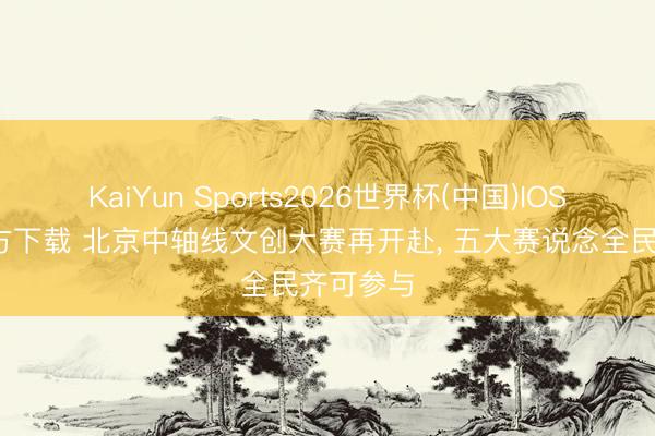 KaiYun Sports2026世界杯(中国)IOS/安卓官方下载 北京中轴线文创大赛再开赴, 五大赛说念全民齐可参与