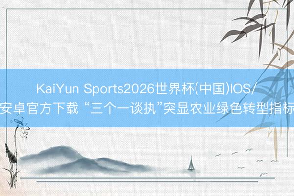 KaiYun Sports2026世界杯(中国)IOS/安卓官方下载 “三个一谈执”突显农业绿色转型指标