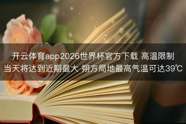 开云体育app2026世界杯官方下载 高温限制当天将达到近期最大 朔方局地最高气温可达39℃