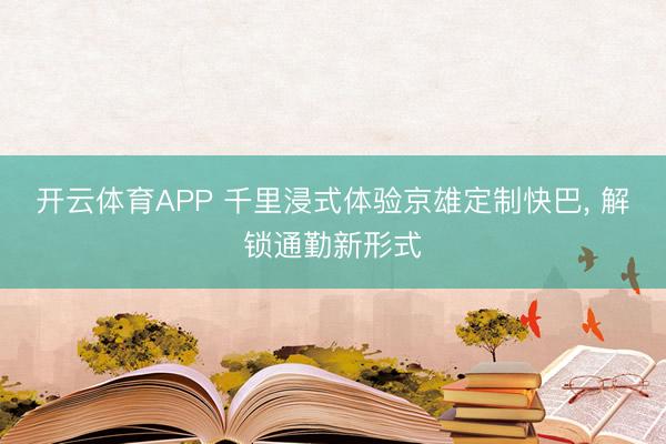 开云体育APP 千里浸式体验京雄定制快巴， 解锁通勤新形式