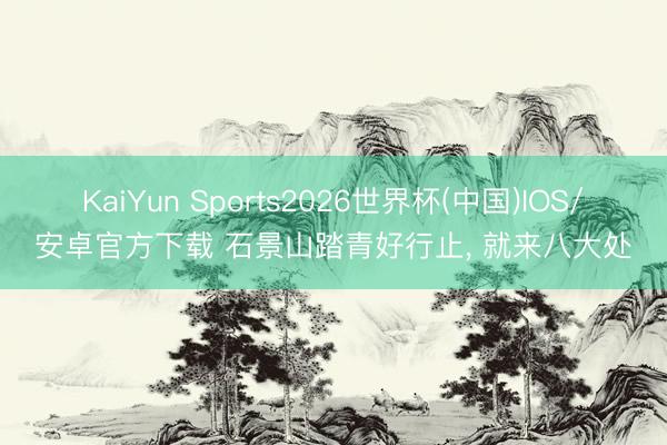 KaiYun Sports2026世界杯(中国)IOS/安卓官方下载 石景山踏青好行止, 就来八大处
