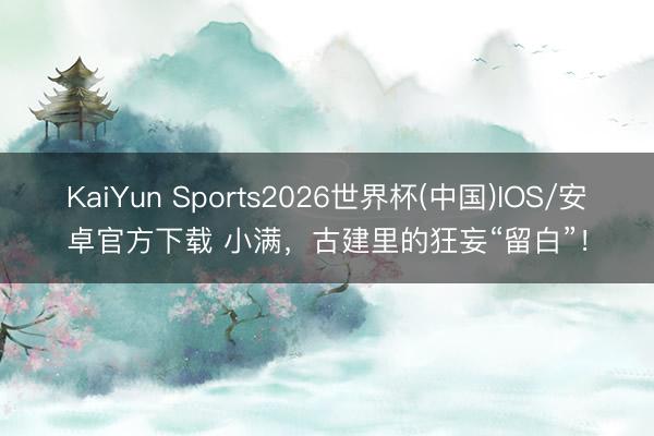 KaiYun Sports2026世界杯(中国)IOS/安卓官方下载 小满，古建里的狂妄“留白”！
