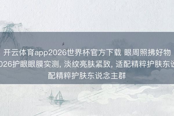 开云体育app2026世界杯官方下载 眼周照拂好物盘货! 2026护眼眼膜实测, 淡纹亮肤紧致, 适配精粹护肤东说念主群
