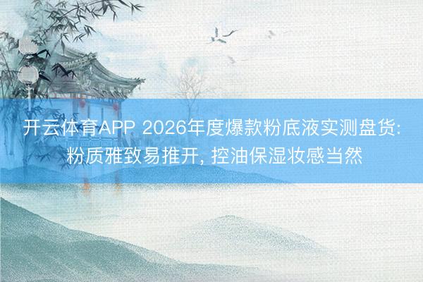 开云体育APP 2026年度爆款粉底液实测盘货: 粉质雅致易推开, 控油保湿妆感当然