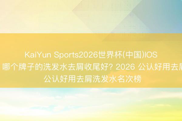 KaiYun Sports2026世界杯(中国)IOS/安卓官方下载 哪个牌子的洗发水去屑收尾好? 2026 公认好用去屑洗发水名次榜